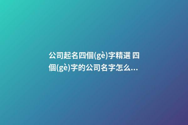 公司起名四個(gè)字精選 四個(gè)字的公司名字怎么取好-第1張-公司起名-玄機(jī)派